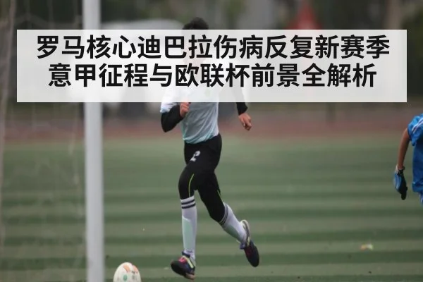 罗马核心迪巴拉伤病反复新赛季意甲征程与欧联杯前景全解析