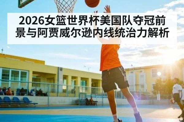 2026女篮世界杯美国队夺冠前景与阿贾威尔逊内线统治力解析