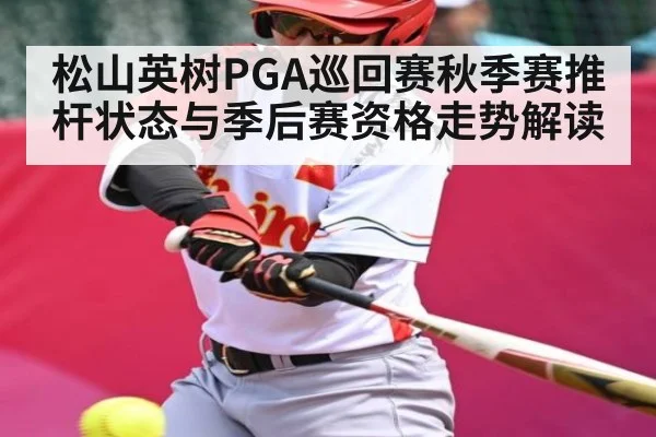松山英树PGA巡回赛秋季赛推杆状态与季后赛资格走势解读