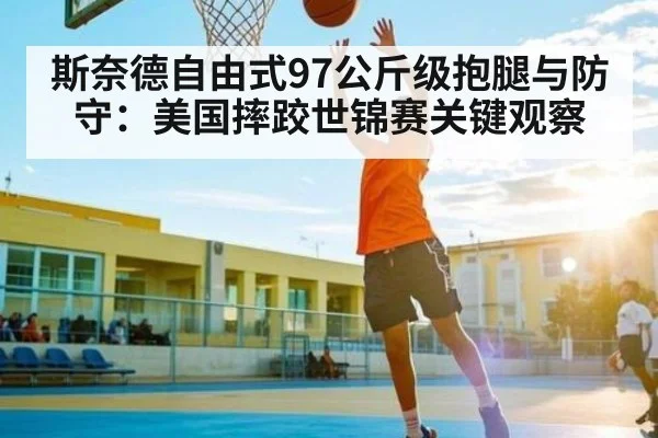斯奈德自由式97公斤级抱腿与防守：美国摔跤世锦赛关键观察