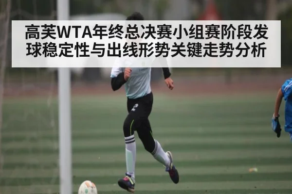 高芙WTA年终总决赛小组赛阶段发球稳定性与出线形势关键走势分析