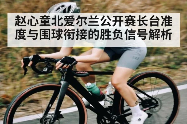 赵心童北爱尔兰公开赛长台准度与围球衔接的胜负信号解析