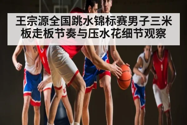 王宗源全国跳水锦标赛男子三米板走板节奏与压水花细节观察