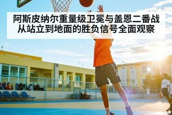 阿斯皮纳尔重量级卫冕与盖恩二番战从站立到地面的胜负信号全面观察