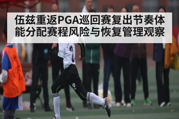 伍兹重返PGA巡回赛复出节奏体能分配赛程风险与恢复管理观察