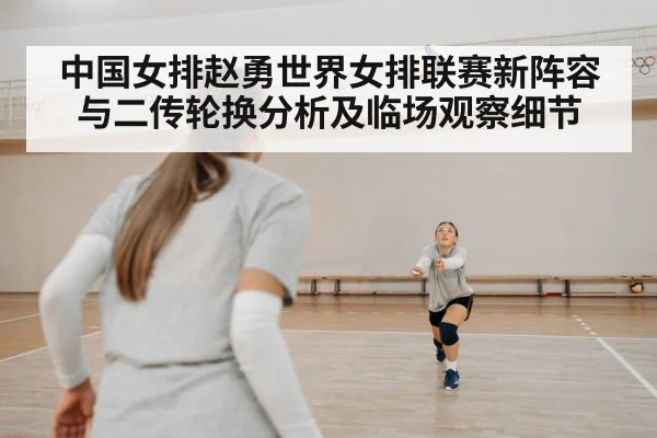 中国女排赵勇世界女排联赛新阵容与二传轮换分析及临场观察细节